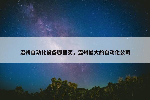 温州自动化设备哪里买，温州最大的自动化公司