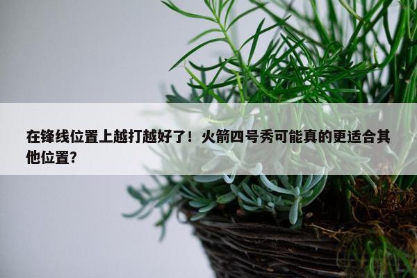 在锋线位置上越打越好了！火箭四号秀可能真的更适合其他位置？