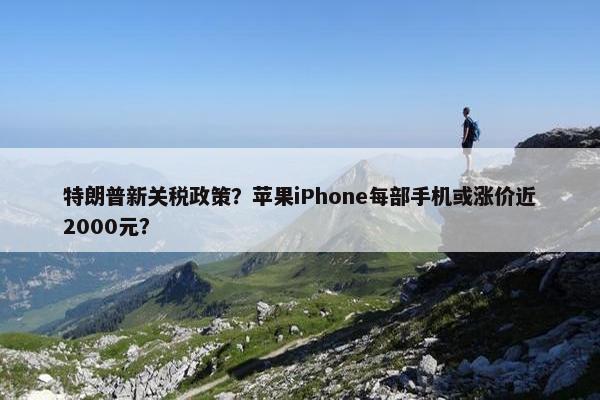 特朗普新关税政策？苹果iPhone每部手机或涨价近2000元？