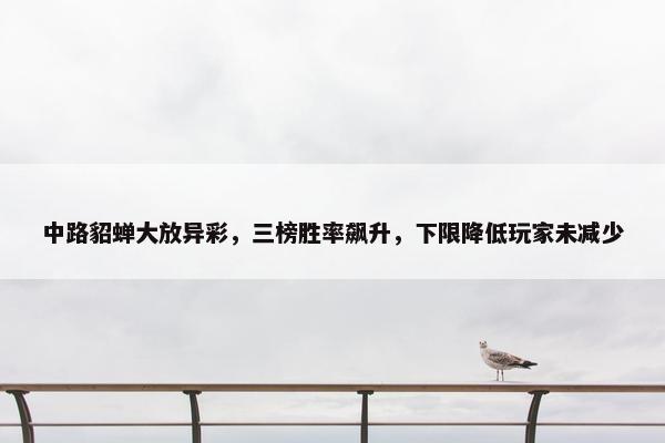 中路貂蝉大放异彩，三榜胜率飙升，下限降低玩家未减少