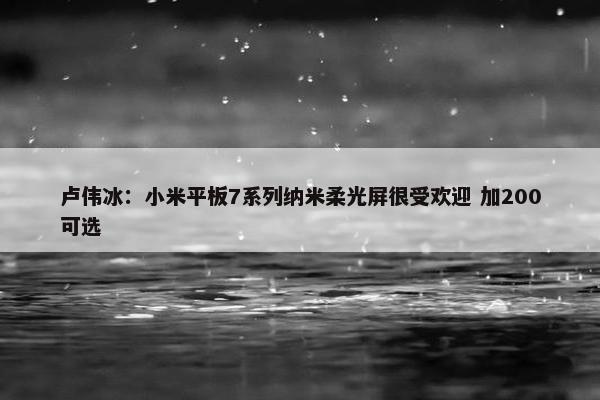 卢伟冰：小米平板7系列纳米柔光屏很受欢迎 加200可选