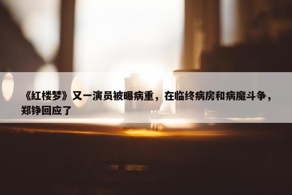 《红楼梦》又一演员被曝病重，在临终病房和病魔斗争，郑铮回应了