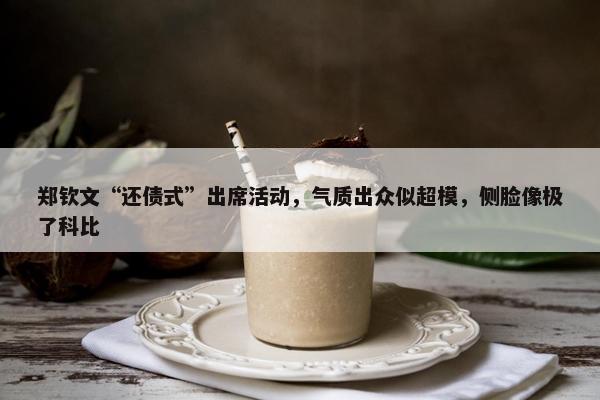 郑钦文“还债式”出席活动，气质出众似超模，侧脸像极了科比