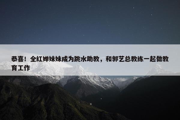 恭喜！全红婵妹妹成为跳水助教，和郭艺总教练一起做教育工作