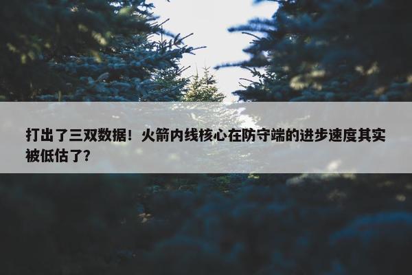 打出了三双数据！火箭内线核心在防守端的进步速度其实被低估了？