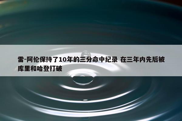 雷-阿伦保持了10年的三分命中纪录 在三年内先后被库里和哈登打破