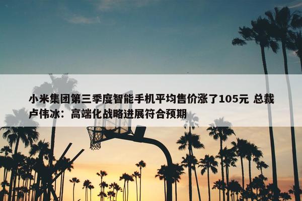 小米集团第三季度智能手机平均售价涨了105元 总裁卢伟冰：高端化战略进展符合预期