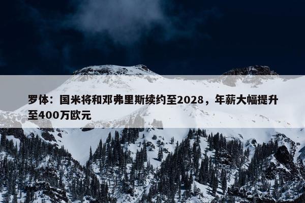 罗体：国米将和邓弗里斯续约至2028，年薪大幅提升至400万欧元