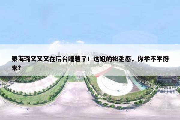 秦海璐又又又在后台睡着了！这姐的松弛感，你学不学得来？