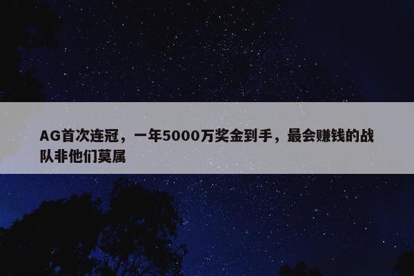 AG首次连冠，一年5000万奖金到手，最会赚钱的战队非他们莫属