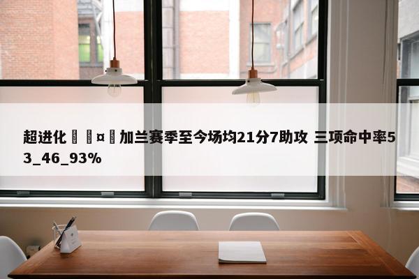 超进化🤯加兰赛季至今场均21分7助攻 三项命中率53_46_93%