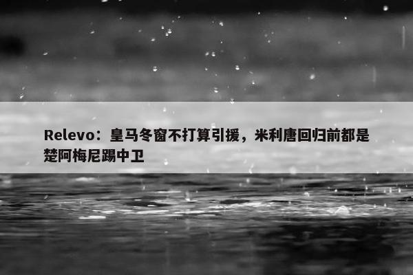 Relevo：皇马冬窗不打算引援，米利唐回归前都是楚阿梅尼踢中卫