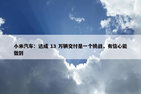 小米汽车：达成 13 万辆交付是一个挑战，有信心能做到