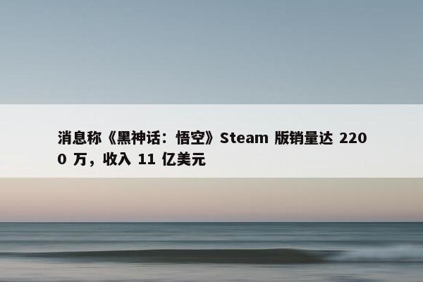 消息称《黑神话：悟空》Steam 版销量达 2200 万，收入 11 亿美元