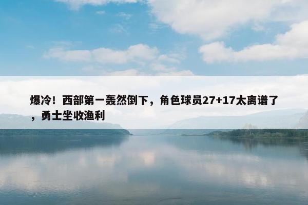 爆冷！西部第一轰然倒下，角色球员27+17太离谱了，勇士坐收渔利