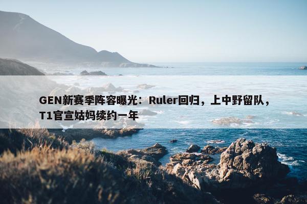 GEN新赛季阵容曝光：Ruler回归，上中野留队，T1官宣姑妈续约一年