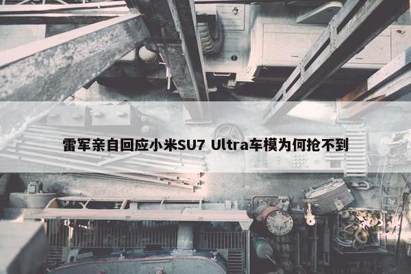 雷军亲自回应小米SU7 Ultra车模为何抢不到