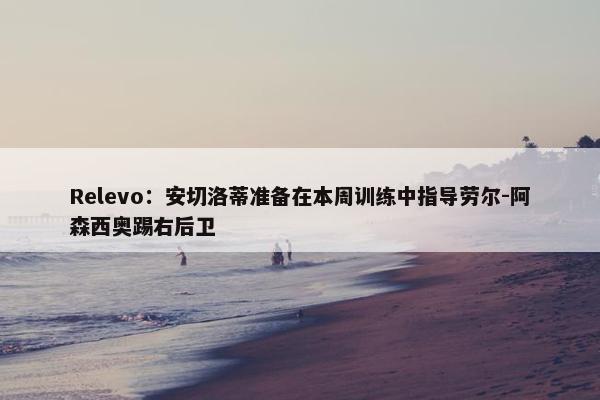 Relevo：安切洛蒂准备在本周训练中指导劳尔-阿森西奥踢右后卫