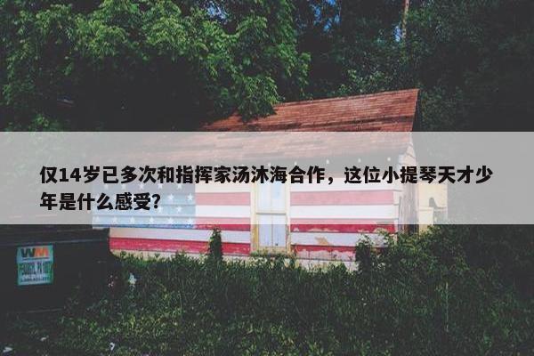 仅14岁已多次和指挥家汤沐海合作，这位小提琴天才少年是什么感受？