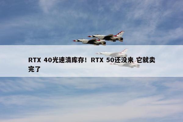 RTX 40光速清库存！RTX 50还没来 它就卖完了