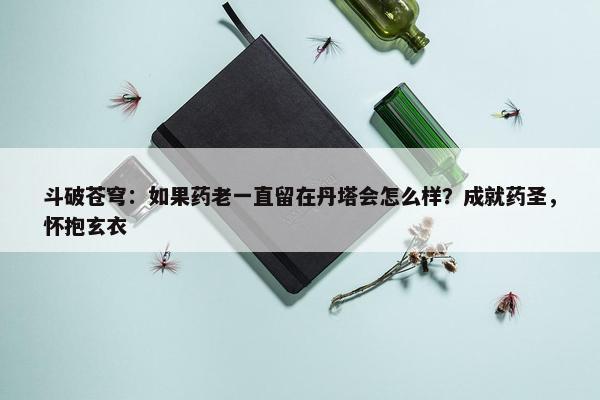 斗破苍穹：如果药老一直留在丹塔会怎么样？成就药圣，怀抱玄衣