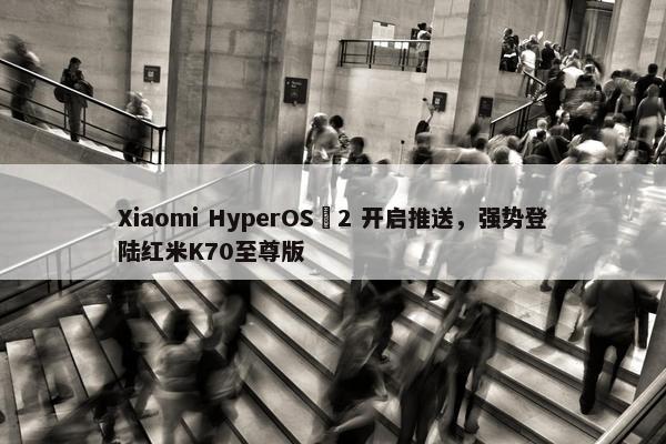 Xiaomi HyperOS 2 开启推送，强势登陆红米K70至尊版