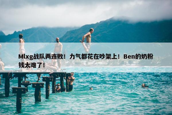 Mlxg战队两连败！力气都花在吵架上！Ben的奶粉钱太难了！