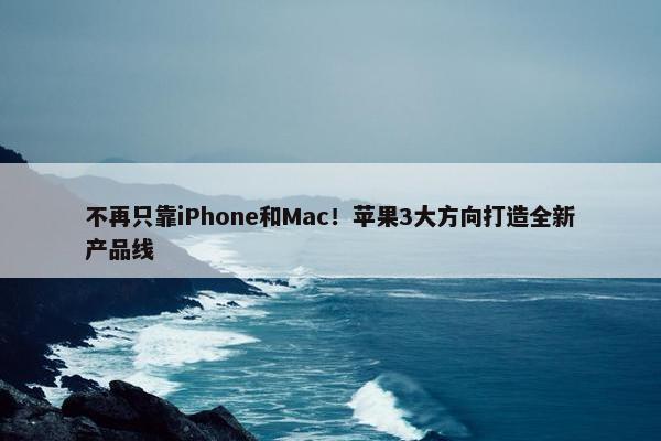 不再只靠iPhone和Mac！苹果3大方向打造全新产品线