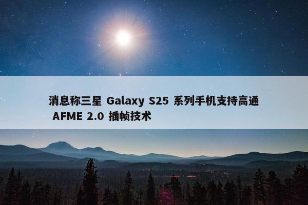 消息称三星 Galaxy S25 系列手机支持高通 AFME 2.0 插帧技术