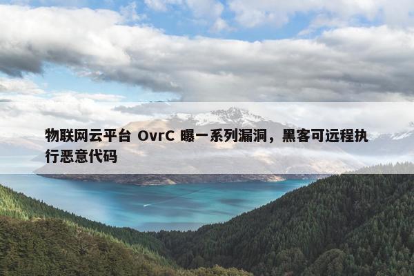 物联网云平台 OvrC 曝一系列漏洞，黑客可远程执行恶意代码