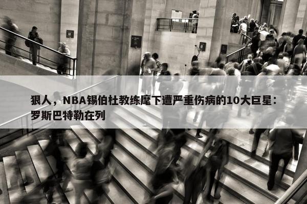 狠人，NBA锡伯杜教练麾下遭严重伤病的10大巨星：罗斯巴特勒在列