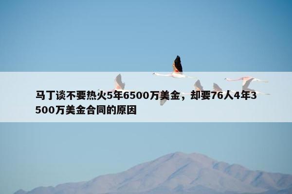 马丁谈不要热火5年6500万美金，却要76人4年3500万美金合同的原因