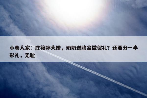 小巷人家：庄筱婷大婚，奶奶送脸盆做贺礼？还要分一半彩礼，无耻