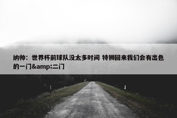 纳帅：世界杯前球队没太多时间 特狮回来我们会有出色的一门&二门