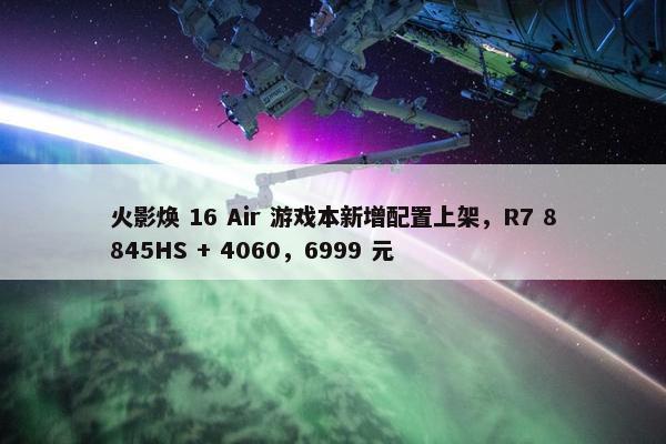 火影焕 16 Air 游戏本新增配置上架，R7 8845HS + 4060，6999 元