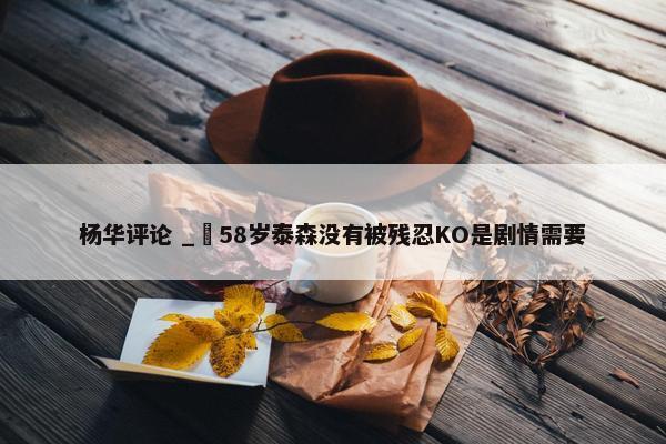 杨华评论 _ 58岁泰森没有被残忍KO是剧情需要