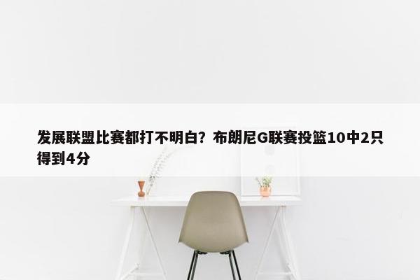 发展联盟比赛都打不明白？布朗尼G联赛投篮10中2只得到4分