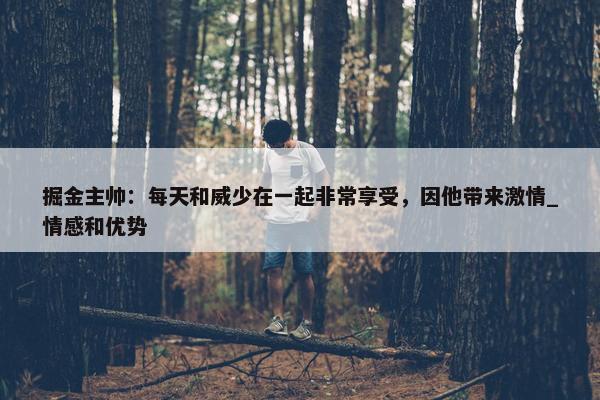 掘金主帅：每天和威少在一起非常享受，因他带来激情_情感和优势