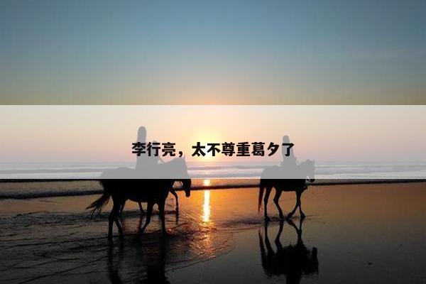 李行亮，太不尊重葛夕了