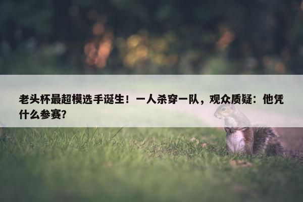 老头杯最超模选手诞生！一人杀穿一队，观众质疑：他凭什么参赛？