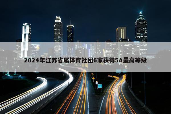 2024年江苏省属体育社团6家获得5A最高等级