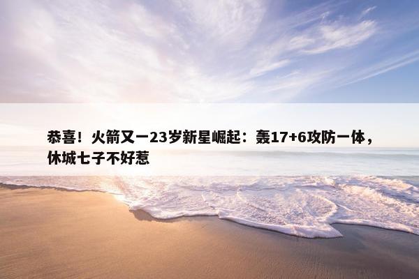 恭喜！火箭又一23岁新星崛起：轰17+6攻防一体，休城七子不好惹