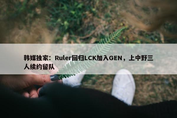 韩媒独家：Ruler回归LCK加入GEN，上中野三人续约留队