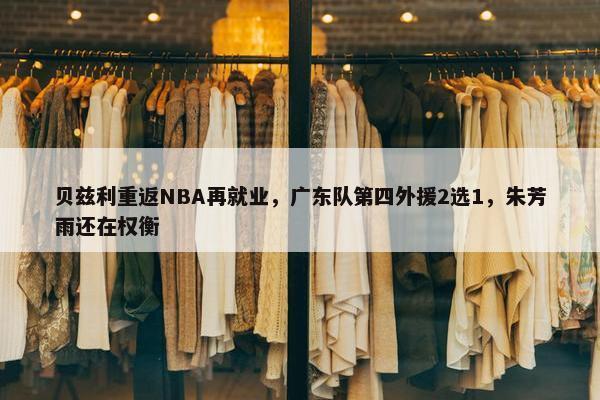 贝兹利重返NBA再就业，广东队第四外援2选1，朱芳雨还在权衡