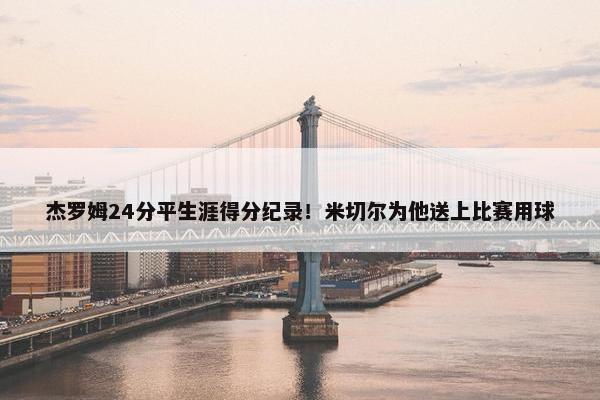 杰罗姆24分平生涯得分纪录！米切尔为他送上比赛用球