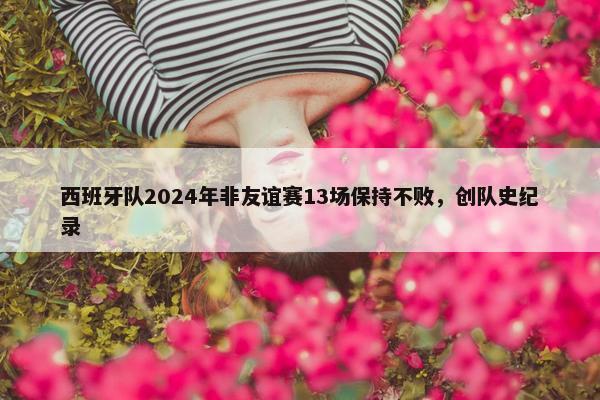 西班牙队2024年非友谊赛13场保持不败，创队史纪录