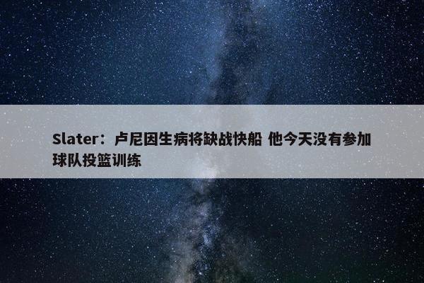 Slater：卢尼因生病将缺战快船 他今天没有参加球队投篮训练