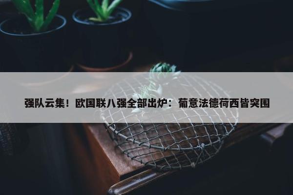 强队云集！欧国联八强全部出炉：葡意法德荷西皆突围