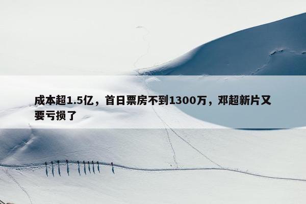 成本超1.5亿，首日票房不到1300万，邓超新片又要亏损了