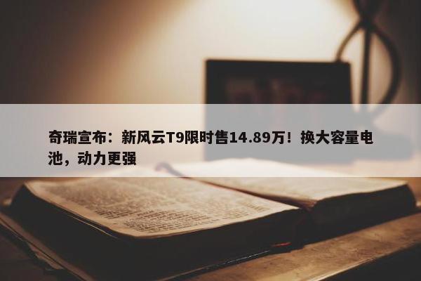 奇瑞宣布：新风云T9限时售14.89万！换大容量电池，动力更强